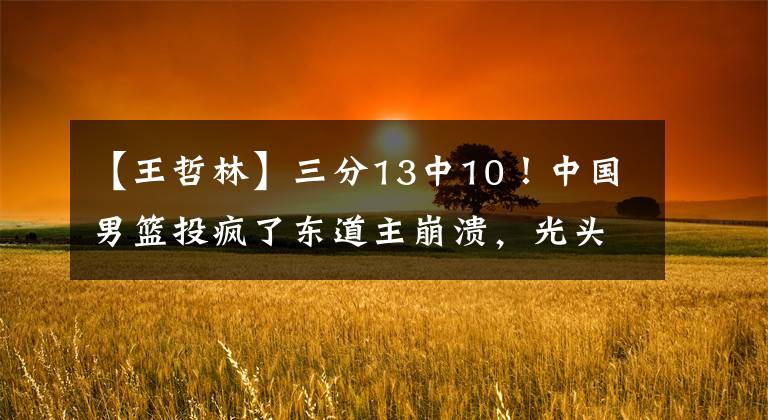 【王哲林】三分13中10!中国男篮投疯了东道主崩溃,光头后卫半空狠撞王哲林