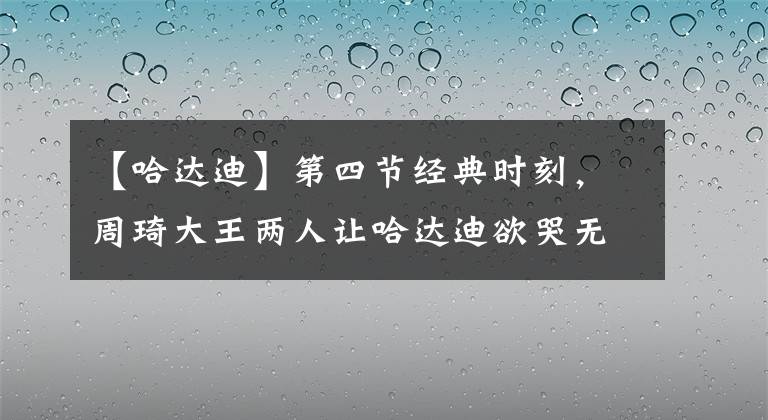 【哈达迪】第四节经典时刻，周琦大王两人让哈达迪欲哭无泪！