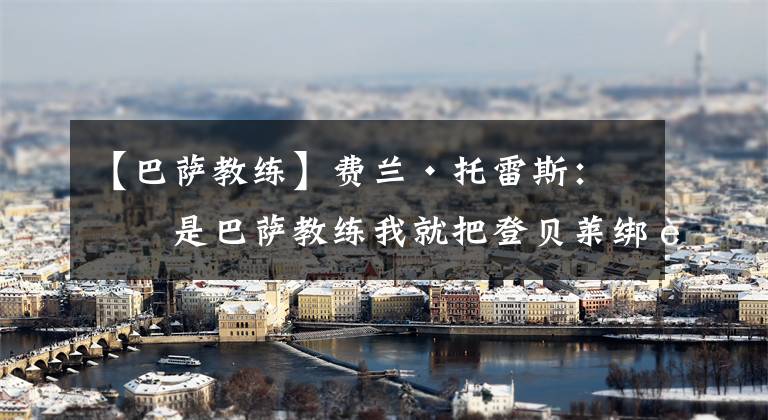 【巴萨教练】费兰·托雷斯:我是巴萨教练我就把登贝莱绑起来