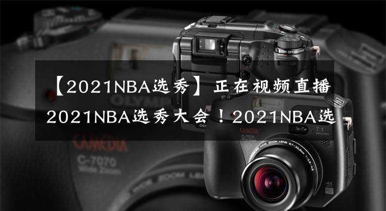 【2021NBA选秀】正在视频直播2021NBA选秀大会!2021NBA选秀大会直播去哪儿看?
