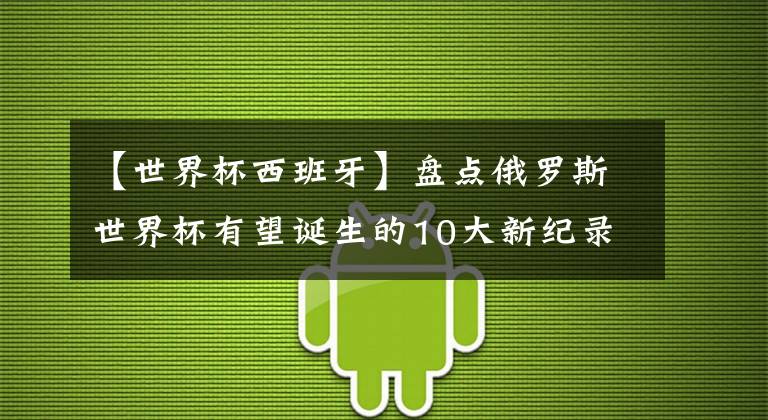【世界杯西班牙】盘点俄罗斯世界杯有望诞生的10大新纪录:德国阿根廷占半!