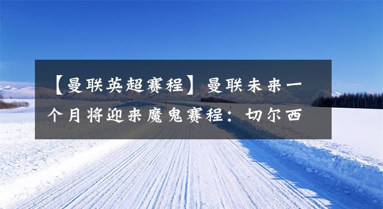 【曼联英超赛程】曼联未来一个月将迎来魔鬼赛程:切尔西曼城或再造英超惨案