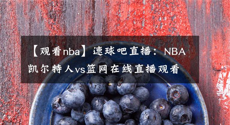 【观看nba】速球吧直播：NBA凯尔特人vs篮网在线直播观看，篮网欲主场反弹