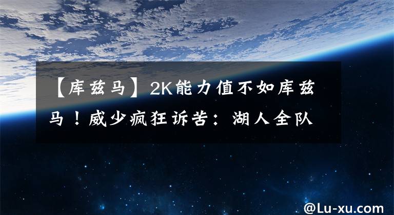 【库兹马】2K能力值不如库兹马！威少疯狂诉苦：湖人全队我牺牲最大