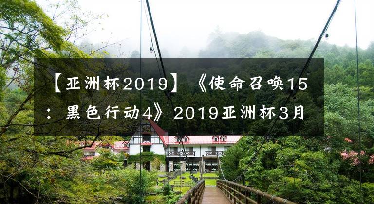 【亚洲杯2019】《使命召唤15:黑色行动4》2019亚洲杯3月2日举办