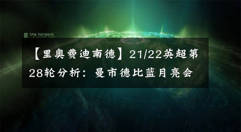【里奥费迪南德】21/22英超第28轮分析：曼市德比蓝月亮会主宰比赛！