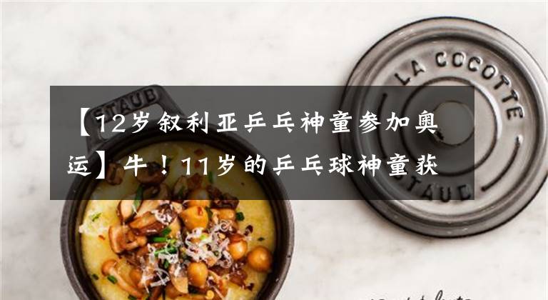 【12岁叙利亚乒乓神童参加奥运】牛!11岁的乒乓球神童获得了东京奥运会资格