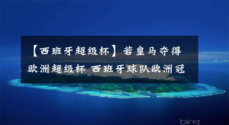 【西班牙超级杯】若皇马夺得欧洲超级杯 西班牙球队欧洲冠军奖杯总数将相当于其他欧洲联赛球队的总和