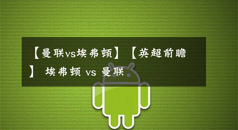 【曼联vs埃弗顿】【英超前瞻】 埃弗顿 vs 曼联