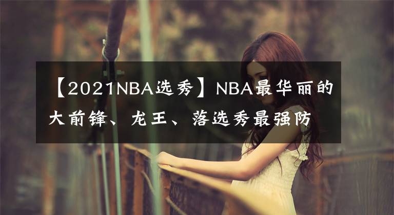 【2021NBA选秀】NBA最华丽的大前锋、龙王、落选秀最强防守者齐聚2021届名人堂!