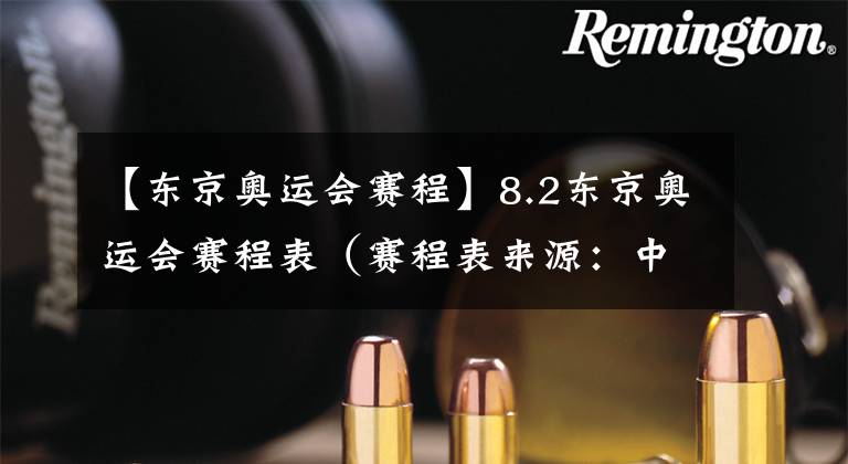 【东京奥运会赛程】8.2东京奥运会赛程表（赛程表来源：中央广播电视总台）