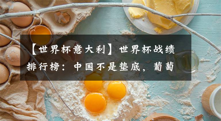 【世界杯意大利】世界杯战绩排行榜：中国不是垫底，葡萄牙第17，意大利第3