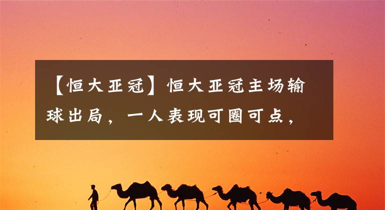 【恒大亚冠】恒大亚冠主场输球出局，一人表现可圈可点，唯独他可昂首退场