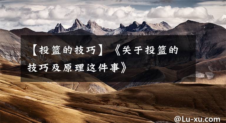 【投篮的技巧】《关于投篮的技巧及原理这件事》