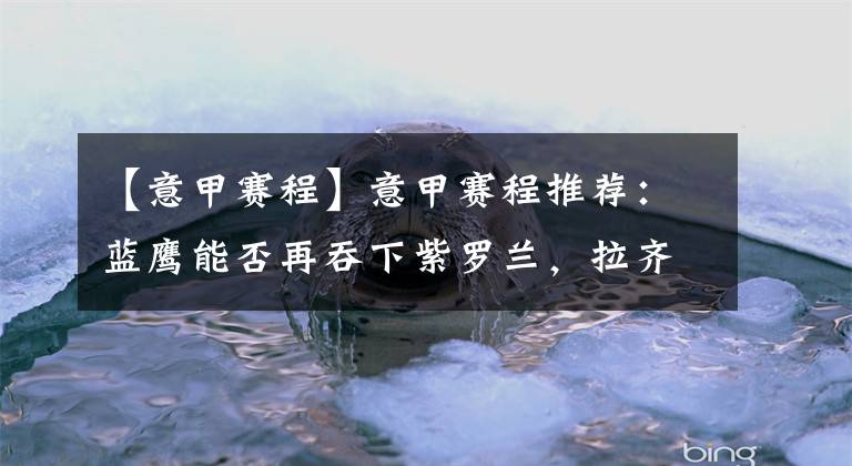 【意甲赛程】意甲赛程推荐：蓝鹰能否再吞下紫罗兰，拉齐奥vs佛罗伦萨前瞻