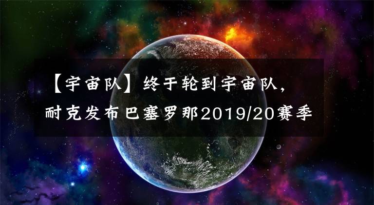 【宇宙队】终于轮到宇宙队，耐克发布巴塞罗那2019/20赛季主场球衣