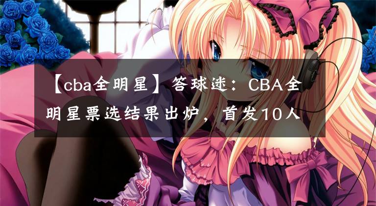 【cba全明星】答球迷:CBA全明星票选结果出炉,首发10人粤辽占8人,比赛咋玩?