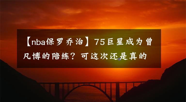 【nba保罗乔治】75巨星成为曾凡博的陪练?可这次还是真的,看来这次的必杀技够猛