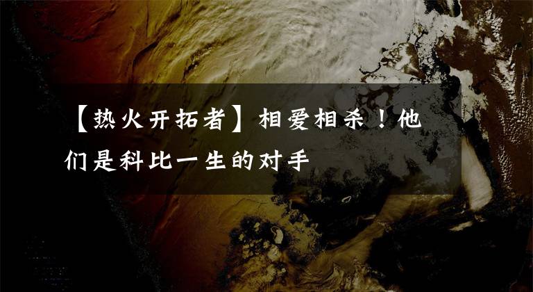 【热火开拓者】相爱相杀！他们是科比一生的对手
