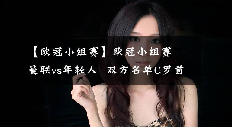 【欧冠小组赛】欧冠小组赛 曼联vs年轻人 双方名单C罗首发!!!