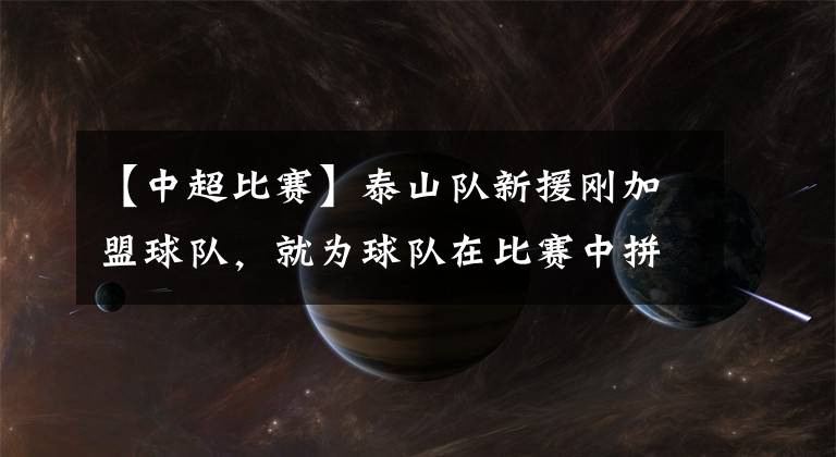 【中超比赛】泰山队新援刚加盟球队,就为球队在比赛中拼到受伤下场,赢得点赞