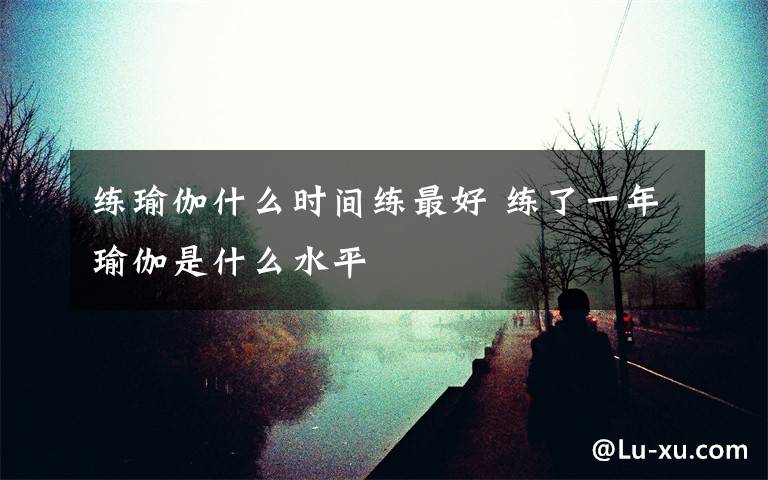 练瑜伽什么时间练最好 练了一年瑜伽是什么水平