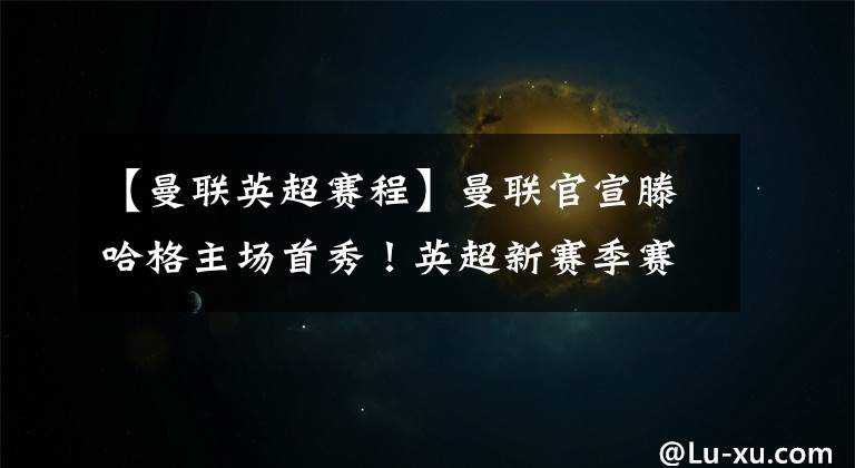 【曼联英超赛程】曼联官宣滕哈格主场首秀!英超新赛季赛程疑曝光,曼联首轮战狼队
