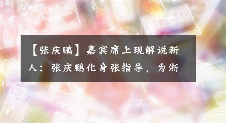 【张庆鹏】嘉宾席上现解说新人：张庆鹏化身张指导，为浙江德比战献解说首秀