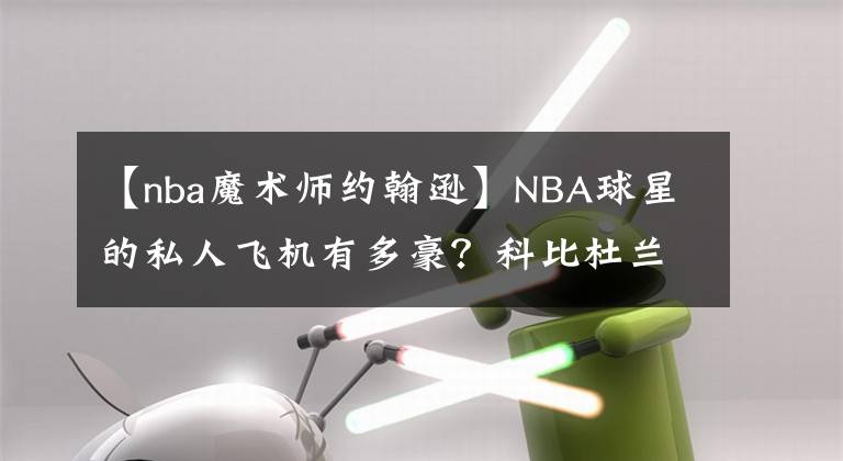 【nba魔术师约翰逊】NBA球星的私人飞机有多豪?科比杜兰特最为低调,乔丹奢华到极致
