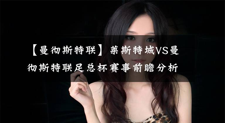 【曼彻斯特联】莱斯特城VS曼彻斯特联足总杯赛事前瞻分析:曼彻斯特联渴望获胜