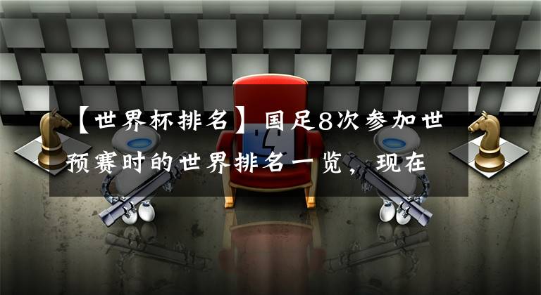 【世界杯排名】国足8次参加世预赛时的世界排名一览，现在的国足排名已经是近17年最高的了