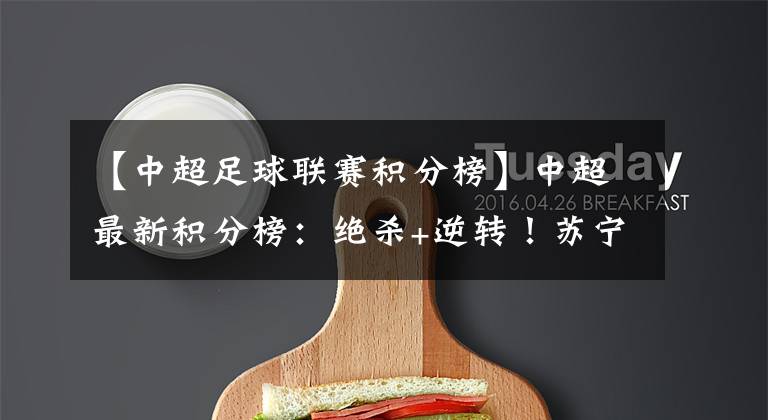 【中超足球联赛积分榜】中超最新积分榜：绝杀+逆转！苏宁绝杀重庆，追平鲁能升至第5！