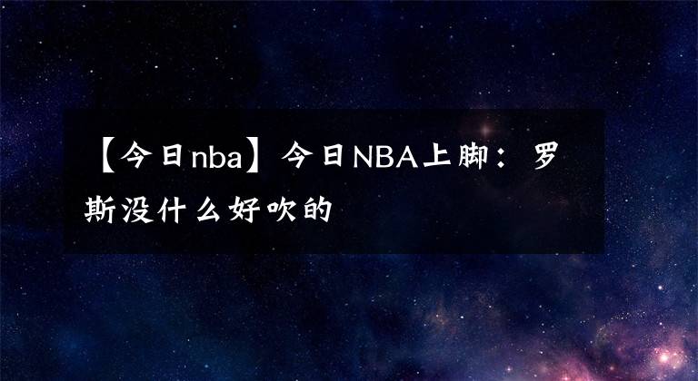 【今日nba】今日NBA上脚：罗斯没什么好吹的