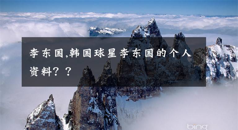 李东国,韩国球星李东国的个人资料??