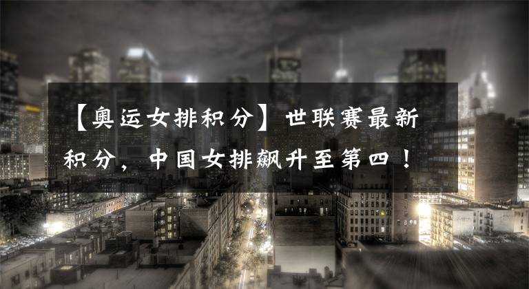 【奥运女排积分】世联赛最新积分,中国女排飙升至第四!奥运四强球队意外垫底