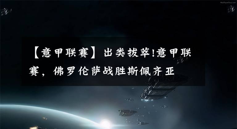 【意甲联赛】出类拔萃!意甲联赛，佛罗伦萨战胜斯佩齐亚