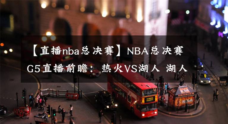 【直播nba总决赛】NBA总决赛G5直播前瞻:热火VS湖人 湖人身穿科比纪念款秋衣出战,锁定总冠军!