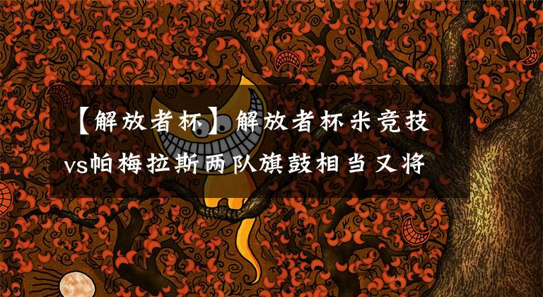 【解放者杯】解放者杯米竞技vs帕梅拉斯两队旗鼓相当又将握手言和？串关分享