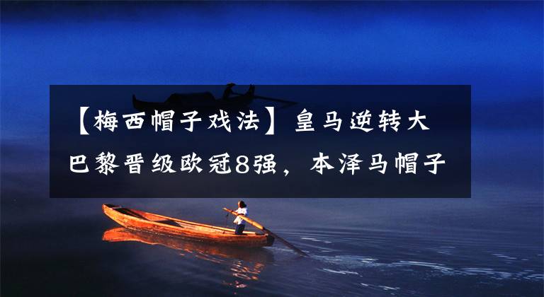 【梅西帽子戏法】皇马逆转大巴黎晋级欧冠8强,本泽马帽子戏法,梅西刷新耻辱纪录