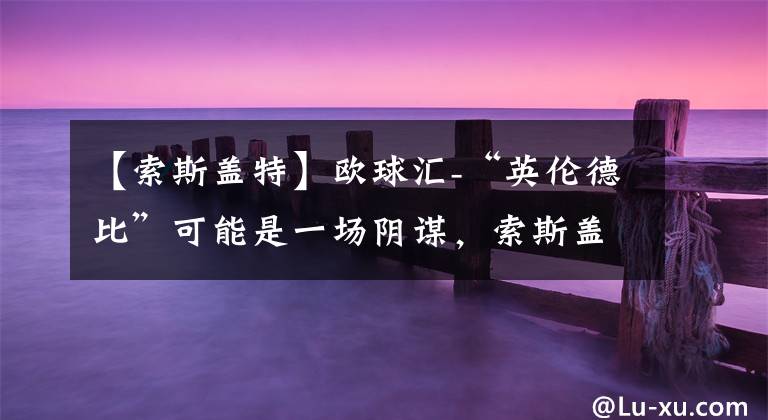 【索斯盖特】欧球汇-“英伦德比”可能是一场阴谋，索斯盖特重用斯特林遭受质
