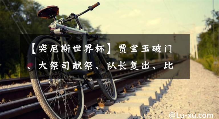 【突尼斯世界杯】贾宝玉破门、大祭司献祭、队长复出、比利时小组第一出线形势大好，快乐足球再添新人。