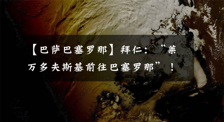 【巴萨巴塞罗那】拜仁:“莱万多夫斯基前往巴塞罗那”!下一次就是穿着巴萨球衣!