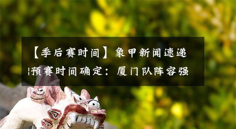 【季后赛时间】象甲新闻速递|预赛时间确定：厦门队阵容强悍，剑指季后赛！