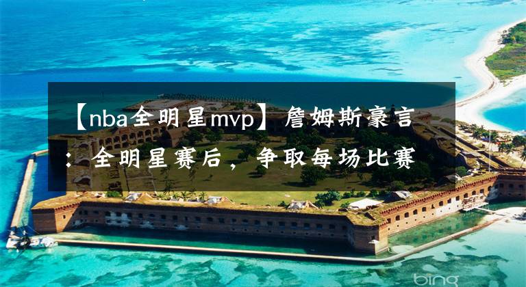 【nba全明星mvp】詹姆斯豪言:全明星赛后,争取每场比赛打出MVP表现