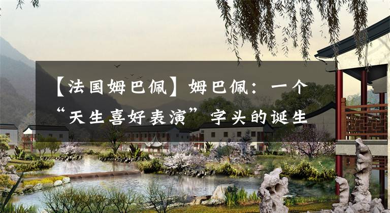 【法国姆巴佩】姆巴佩:一个“天生喜好表演”字头的诞生