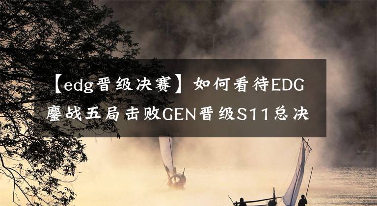 【edg晋级决赛】如何看待EDG鏖战五局击败GEN晋级S11总决赛？