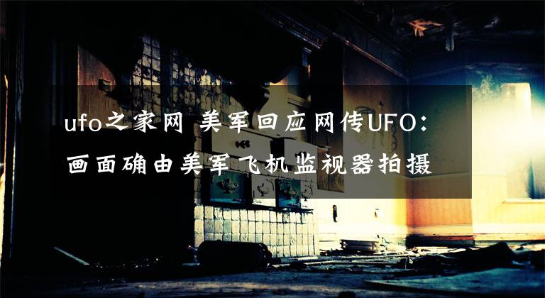 ufo之家网 美军回应网传UFO:画面确由美军飞机监视器拍摄 无法证明它们是什么
