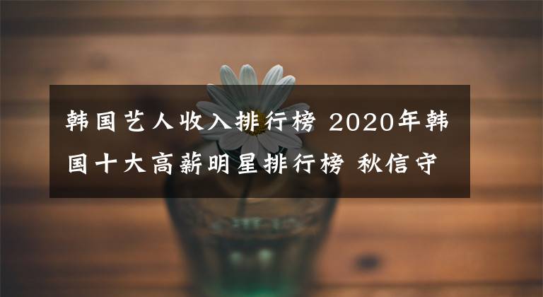 韩国艺人收入排行榜 2020年韩国十大高薪明星排行榜 秋信守年薪到底多少钱？