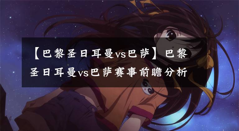 【巴黎圣日耳曼vs巴萨】巴黎圣日耳曼vs巴萨赛事前瞻分析：巴萨翻盘难如登天