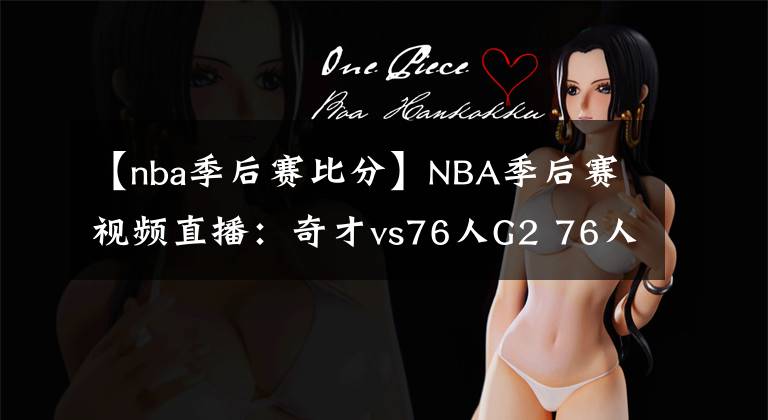 【nba季后赛比分】NBA季后赛视频直播:奇才vs76人G2 76人状态出色,奇才能否扳平比分?